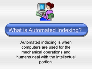 What is Automated Indexing? Automated indexing is when computers are used for the mechanical operations and humans deal with the intellectual portion. 