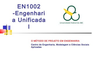 EN1002
-Engenhari
a Unificada
I
O MÉTODO DE PROJETO EM ENGENHARIA
Centro de Engenharia, Modelagem e Ciências Sociais
Aplicadas
 