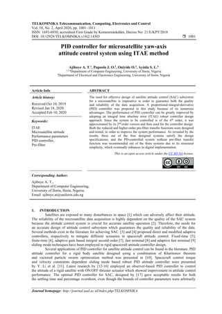TELKOMNIKA Telecommunication, Computing, Electronics and Control
Vol. 18, No. 2, April 2020, pp. 1001~1011
ISSN: 1693-6930, accredited First Grade by Kemenristekdikti, Decree No: 21/E/KPT/2018
DOI: 10.12928/TELKOMNIKA.v18i2.14303  1001
Journal homepage: http://journal.uad.ac.id/index.php/TELKOMNIKA
PID controller for microsatellite yaw-axis
attitude control system using ITAE method
Ajiboye A. T.1
, Popoola J. O.2
, Oniyide O.3
, Ayinla S. L.4
1,2,4
Department of Computer Engineering, University of Ilorin, Nigeria
3
Department of Electrical and Electronics Engineering, University of Ilorin, Nigeria
Article Info ABSTRACT
Article history:
Received Oct 10, 2019
Revised Jan 18, 2020
Accepted Feb 10, 2020
The need for effective design of satellite attitude control (SAC) subsystem
for a microsatellite is imperative in order to guarantee both the quality
and reliability of the data acquisition. A proportional-integral-derivative
(PID) controller was proposed in this study because of its numerous
advantages. The performance of PID controller can be greatly improved by
adopting an integral time absolute error (ITAE) robust controller design
approach. Since the system to be controlled is of the 4th
order, it was
approximated by its 2nd
order version and then used for the controller design.
Both the reduced and higher-order pre-filter transfer functions were designed
and tested, in order to improve the system performance. As revealed by the
results, three out of the four designed systems satisfy the design
specifications; and the PD-controlled system without pre-filter transfer
function was recommended out of the three systems due to its structural
simplicity, which eventually enhances its digital implementation.
Keywords:
ITAE
Microsatellite attitude
Performance parameters
PID controller,
Pre-filter
This is an open access article under the CC BY-SA license.
Corresponding Author:
Ajiboye A. T.,
Department of Computer Engineering,
University of Ilorin, Ilorin, Nigeria.
Email: ajiboye.at@unilorin.edu.ng
1. INTRODUCTION
Satellites are exposed to many disturbances in space [1] which can adversely affect their attitude.
The reliability of the microsatellite data acquisition is highly dependent on the quality of the SAC system
because the attitude control system is crucial for accurate satellite operation [2]. Therefore, the needs for
an accurate design of attitude control subsystem which guarantees the quality and reliability of the data.
Several methods exist in the literature for achieving SAC. [3] and [4] proposed direct and modified adaptive
controllers, respectively to mitigate different scenarios in spacecraft attitude control. Fixed-time [5],
finite-time [6], adaptive gain based integral second order [7], fast terminal [8] and adaptive fast terminal [9]
sliding mode techniques have been employed in rigid spacecraft attitude controller design.
Several applications of PID controller for satellite attitude control can be found in the literature. PID
attitude controller for a rigid body satellite designed using a combination of Kharitonov theorem
and vectored particle swarm optimization method was presented in [10]. Spacecraft control torque
and velocity constraints dependent sliding mode based robust PID attitude controller were presented
by Y. Li et al. [11]. Latest research by [12-16] employed an observer-based PID controller to control
the attitude of a rigid satellite with ON/OFF thruster actuator which showed improvement in attitude control
performance. The optimal PID controller for SAC, designed by [17] gave acceptable results for both
the settling time and percentage overshoot, even though the bounds of controller parameters were arbitrarily
 