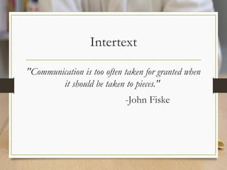 Intertext
"Communication is too often taken for granted when
it should be taken to pieces."
-John Fiske
 
