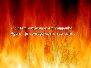 -"Ontem estávamos em campanha.  Agora, já conseguimos o seu voto..."    