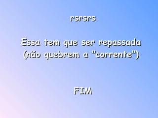 rsrsrs Essa tem que ser repassada  (não quebrem a "corrente")  FIM    