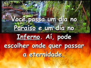 Você passa um dia no  Paraíso  e um dia no  Inferno . Aí, pode escolher onde quer passar a eternidade.   