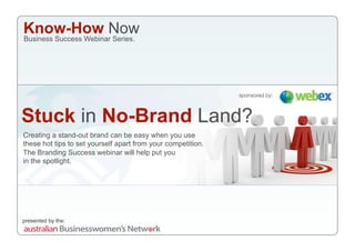 Know-How Now
Business Success Webinar Series.




                                                              sponsored by:



Stuck in No-Brand Land?
Creating a stand-out brand can be easy when you use
these hot tips to set yourself apart from your competition.
The Branding Success webinar will help put you
in the spotlight.




presented by the:
 