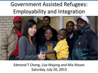 Government Assisted Refugees:
Employability and Integration
Edmond T Cheng, Liza Wajong and Mia Nissen
Saturday, July 20, 2013
 