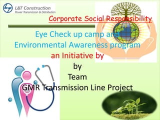 Eye Check up camp and
Environmental Awareness program
an Initiative by
by
Team
GMR Transmission Line Project
Corporate Social Responsibility
 