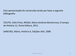 Esta apresentação foi construída tendo por base a seguinte
bibliografia:
COUTO, Célia Pinto, ROSAS, Maria Antónia Monterroso, O tempo
da História 11, Porto Editora, 2011
SANCHES, Mário, História A, Edições ASA, 2006
Módulo 5, História A 16
 