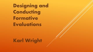 Designing and
Conducting
Formative
Evaluations
Karl Wright
 