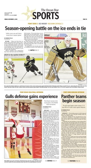 SPORTS
The Ocean Star
FRIDAY, DECEMBER 4, 2015 PAGE 35
CROSS-COUNTRY 36
SOCCER 37
ATHLETES OF THE SEASON 38-39
BY DOMINICK POLLIO
THE OCEAN STAR
RED BANK — When the Point Boro ice
hockey team opened their season in the A
Central division last year they suffered an
8-1 loss to Red Bank Catholic on the road.
On Wednesday the Panthers made another
season-opening trip to the Red Bank Ar-
mory, but this time they settled for a 3-3 tie
in a game they dominated.
“They’re probably more disappointed
than I am,” said head coach Alex DePalma
after the game. “We out-shot them, we out-
played them, we out-worked them – we just
didn’t get the W. If we’re tying one of the
top teams in the state it says a lot for hope-
fully what we can carry on to the next
games we have in our division.”
Point Boro led Red Bank 3-1 going into
the third period and gave up two tough
goals. The equalizer came off the stick of
Red Bank’s Evan Hoey with 25 seconds left
to go in the game.
In comparison to last year the end result
is a confidence booster as the Panthers get
POINT BORO 3 ICE HOCKEY RED BANK CATHOLIC 3
Season-opening battle on the ice ends in tie
Griffin scores one and Colorio
scores two in season opener
STEVE WEXLER THE OCEAN STAR
Boro goalie Chris Belman [right] was a wall between the pipes in their season-opening game against Red Bank Catholic Wednesday night. Belman recorded 20 saves, really setting the tone for the rest of the
season. Point Boro’s Ryan Carr [left, in black] controls the puck during the game against a Red Bank defender. The two teams battled it out to a 3-3 tie for a positive start to the Panthers’ hockey season.
SEE BATTLE PAGE 37
BY DOMINICK POLLIO
THE OCEAN STAR
POINT BEACH — The Garnet Gulls
volleyball team had an exciting and
productive season that propelled
them to the first round of the state
tournament. Point Beach had an up-
hill battle in that game against the 6-
seeded Kinnelon team and lost in
two sets but really gave them a run
for their money, only losing the final
set by two points, 29-27.
It is safe to say the final set of the
season speaks to how much the
team improved throughout this year.
“The area I see the biggest im-
provement over last season was in
our defense with upwards of 380
digs versus 201 last season,” said
head coach Andrew Hanniffy. “In
particular, Erinne [Regan] and Fran
[Iannuzzo] had much higher num-
bers than last season. Alexa Fant
also did a great job standing up to a
lot of hard cross-court hits to keep
the play going.”
Regan contributed a lot on de-
fense but Hanniffy also saw a vast
improvement in her main position
as setter. She had fewer than 30 han-
dling errors in over 550 attempts
throughout the season.
Amid the improvements, though,
Hanniffy did find things that he and
the team would still like to work on
going forward with the program.
“The area I think still needed im-
provement was running offensive
plays to change up the look and that
is something I will continue working
on with the returning players next
year,” explained Hanniffy.
The usual outside, middle and
backside attacks work but changing
POINT BEACH VOLLEYBALL NOTEBOOK
Gulls defense gains experience
STEVE WEXLER THE OCEAN STAR
Olivia Webber goes up for a hit during a Point Beach home game this season. The Gulls made it
to the first round of the state tournament where they fell to six-seeded Kinnelon in two sets.
Point Beach earned a first
round game in the NJSIAA
state tournament
SEE DEFENSE PAGE 37
BY DOMINICK POLLIO
THE OCEAN STAR
NEPTUNE CITY — The bowling season is in full swing and
both the Point Boro boys and girls bowling teams are
ready to get things rolling.
Under the coaching of Dan Drzymkowski the Pan-
thers look to compete in a competitive A Central divi-
sion with the likes of Wall, Ocean Township and Man-
asquan.
“I think like any sport playing as a team, being positive
with each other and showing really that Point Boro is a
worthy opponent, respectable and we’re out to show that
we can compete in this division,” explained the first year
head coach.” As a program we want to win as much as
we can but have a good time doing it. We want to show
that we’re a team, we can compete and the most impor-
tant thing is to have fun with what you’re doing.”
Both teams opened the season against Neptune on
Tuesday. The girls team lost the first game but won the
next two to start the season 2-1. The boys team was
handed three losses to a tough Neptune squad that
boasted a 200+ bowler.
The girls team is a small one but has strong returning
bowlers even though they had to start the season down
a couple teammates.
“I think our girls team is solid and we’re waiting for a
few other players to be cleared to be on the team,” stat-
ed Drzymkowski. “With the addition of them the girls
are definitely going to keep rolling.”
On Tuesday it was senior Allegra Drzymkowski that
anchored the girls team and was happy with the days re-
sults, saying, “I feel good about it. I think we can keep it
up.”
Last year the girls squad reached the Tournament of
Champions, which was a new experience for the senior
who was in her first year with the team. She hopes the
team can repeat that success with added experience un-
der their collective belt.
“I think we did pretty well. We had some pretty great
bowlers,” stated Allegra. “I just want to keep it up. I want
us to keep the momentum up.”
POINT BORO BOWLING NOTEBOOK
Panther teams
begin season
The girls team begins winter season 2-1 &
boys fall to 0-3 after match against Neptune
SEE PANTHERS PAGE 36
 