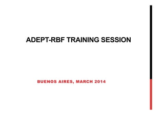 ADEPT-RBF TRAINING SESSION
BUENOS AIRES, MARCH 2014
 