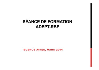 SÉANCE DE FORMATION
ADEPT-RBF
BUENOS AIRES, MARS 2014
 