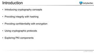 Proprietary & Confidential
@GoCyberSec | January, 2020
Introduction
• Introducing cryptography concepts
• Providing integrity with hashing
• Providing confidentiality with encryption
• Using cryptographic protocols
• Exploring PKI components
 