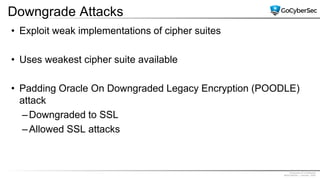 Proprietary & Confidential
@GoCyberSec | January, 2020
Downgrade Attacks
• Exploit weak implementations of cipher suites
• Uses weakest cipher suite available
• Padding Oracle On Downgraded Legacy Encryption (POODLE)
attack
–Downgraded to SSL
–Allowed SSL attacks
 