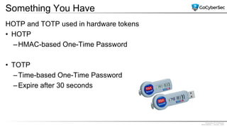 Proprietary & Confidential
@GoCyberSec | January, 2020
Something You Have
HOTP and TOTP used in hardware tokens
• HOTP
–HMAC-based One-Time Password
• TOTP
–Time-based One-Time Password
–Expire after 30 seconds
 