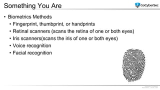 Proprietary & Confidential
@GoCyberSec | January, 2020
Something You Are
• Biometrics Methods
• Fingerprint, thumbprint, or handprints
• Retinal scanners (scans the retina of one or both eyes)
• Iris scanners(scans the iris of one or both eyes)
• Voice recognition
• Facial recognition
 