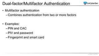 Proprietary & Confidential
@GoCyberSec | January, 2020
Dual-factor/Multifactor Authentication
• Multifactor authentication
–Combines authentication from two or more factors
• Examples:
–PIN and CAC
–PIV and password
–Fingerprint and smart card
 