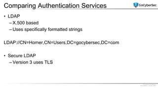 Proprietary & Confidential
@GoCyberSec | January, 2020
Comparing Authentication Services
• LDAP
– X.500 based
– Uses specifically formatted strings
LDAP://CN=Homer,CN=Users,DC=gocybersec,DC=com
• Secure LDAP
– Version 3 uses TLS
 