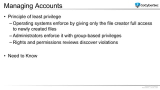 Proprietary & Confidential
@GoCyberSec | January, 2020
Managing Accounts
• Principle of least privilege
– Operating systems enforce by giving only the file creator full access
to newly created files
– Administrators enforce it with group-based privileges
– Rights and permissions reviews discover violations
• Need to Know
 