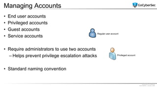 Proprietary & Confidential
@GoCyberSec | January, 2020
Managing Accounts
• End user accounts
• Privileged accounts
• Guest accounts
• Service accounts
• Require administrators to use two accounts
– Helps prevent privilege escalation attacks
• Standard naming convention
Regular user account
Privileged account
 