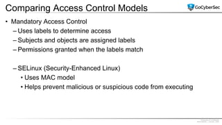Proprietary & Confidential
@GoCyberSec | January, 2020
Comparing Access Control Models
• Mandatory Access Control
– Uses labels to determine access
– Subjects and objects are assigned labels
– Permissions granted when the labels match
– SELinux (Security-Enhanced Linux)
• Uses MAC model
• Helps prevent malicious or suspicious code from executing
 