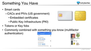 Proprietary & Confidential
@GoCyberSec | January, 2020
Something You Have
• Smart cards
–CACs and PIVs (US government)
• Embedded certificates
• Public Key Infrastructure (PKI)
• Tokens or Key fobs
• Commonly combined with something you know (multifactor
authentication)
 