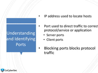 Understanding
and Identifying
Ports
• IP address used to locate hosts
• Port used to direct traffic to correct
protocol/service or application
• Server ports
• Client ports
• Blocking ports blocks protocol
traffic
 