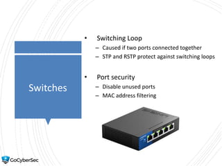 Switches
• Switching Loop
– Caused if two ports connected together
– STP and RSTP protect against switching loops
• Port security
– Disable unused ports
– MAC address filtering
 