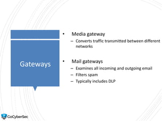 Gateways
• Media gateway
– Converts traffic transmitted between different
networks
• Mail gateways
– Examines all incoming and outgoing email
– Filters spam
– Typically includes DLP
 