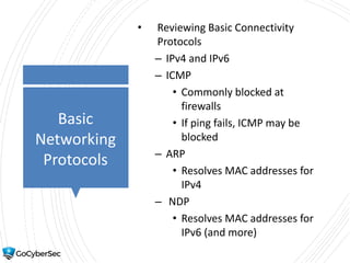 Basic
Networking
Protocols
• Reviewing Basic Connectivity
Protocols
– IPv4 and IPv6
– ICMP
• Commonly blocked at
firewalls
• If ping fails, ICMP may be
blocked
– ARP
• Resolves MAC addresses for
IPv4
– NDP
• Resolves MAC addresses for
IPv6 (and more)
 