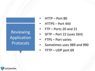 Reviewing
Application
Protocols
• HTTP – Port 80
• HTTPS – Port 443
• FTP – Ports 20 and 21
• SFTP – Port 22 (uses SSH)
• FTPS – Port varies
• Sometimes uses 989 and 990
• TFTP – UDP port 69
 