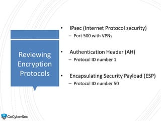 Reviewing
Encryption
Protocols
• IPsec (Internet Protocol security)
– Port 500 with VPNs
• Authentication Header (AH)
– Protocol ID number 1
• Encapsulating Security Payload (ESP)
– Protocol ID number 50
 
