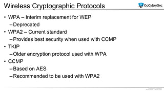 Proprietary & Confidential
@GoCyberSec | January 2020
Wireless Cryptographic Protocols
• WPA – Interim replacement for WEP
–Deprecated
• WPA2 – Current standard
–Provides best security when used with CCMP
• TKIP
–Older encryption protocol used with WPA
• CCMP
–Based on AES
–Recommended to be used with WPA2
 