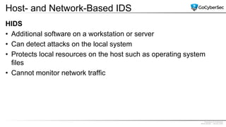 Proprietary & Confidential
@GoCyberSec | January 2020
Host- and Network-Based IDS
HIDS
• Additional software on a workstation or server
• Can detect attacks on the local system
• Protects local resources on the host such as operating system
files
• Cannot monitor network traffic
 