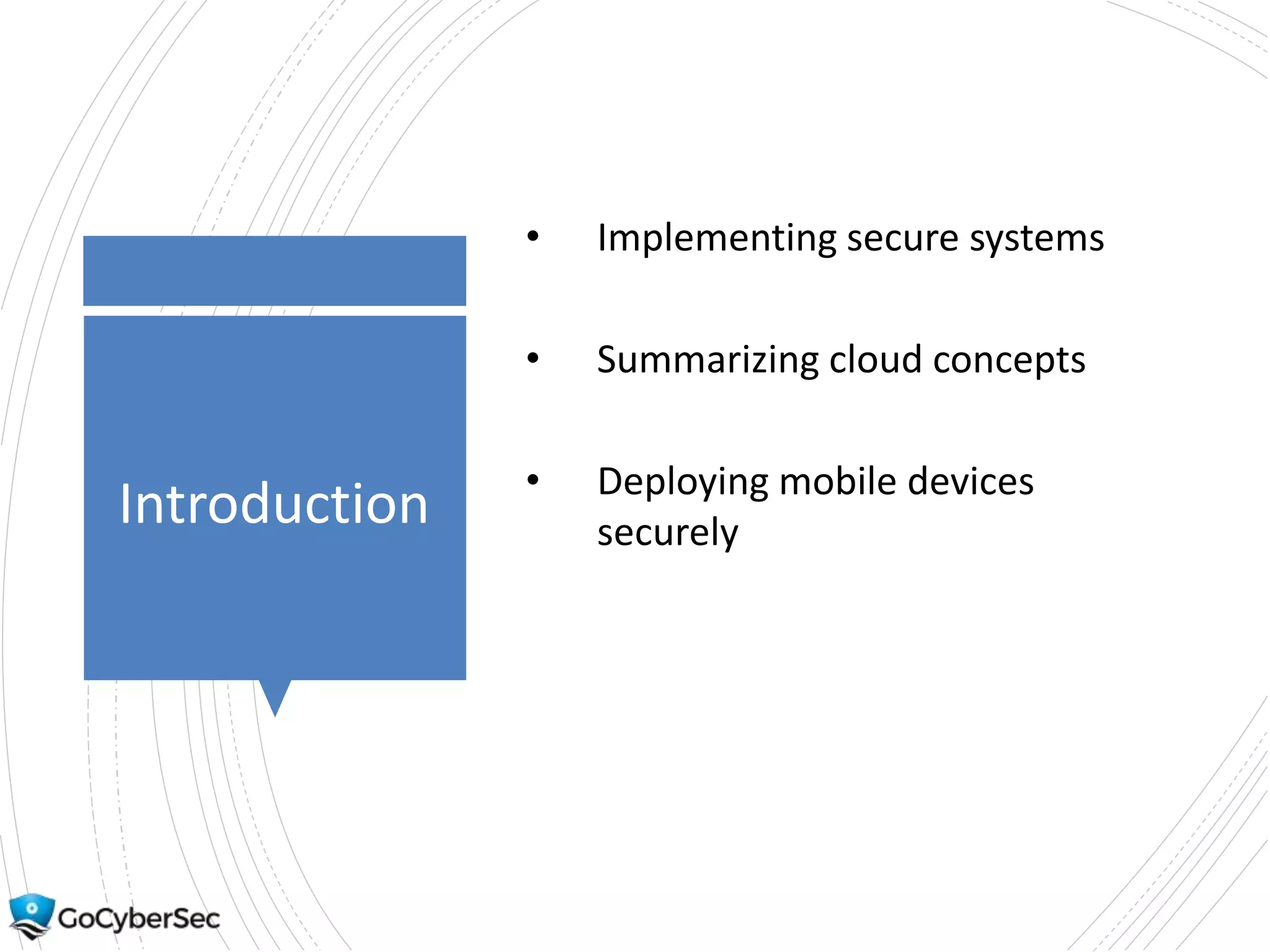 Introduction
• Implementing secure systems
• Summarizing cloud concepts
• Deploying mobile devices
securely
 