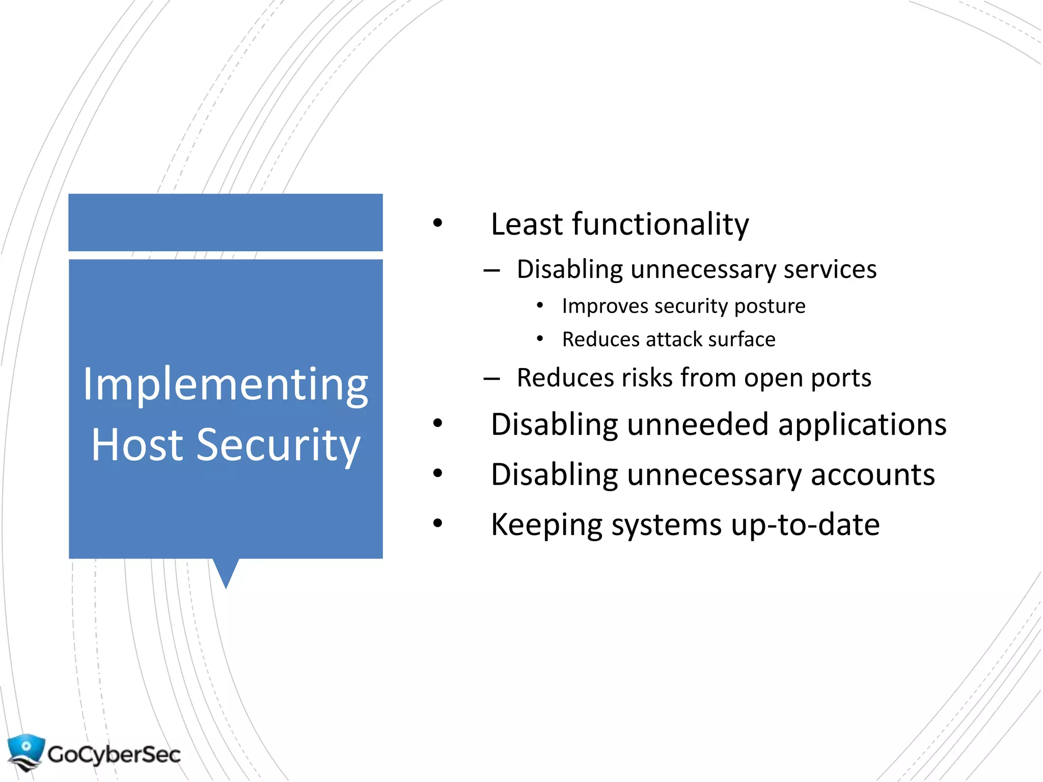 Implementing
Host Security
• Least functionality
– Disabling unnecessary services
• Improves security posture
• Reduces attack surface
– Reduces risks from open ports
• Disabling unneeded applications
• Disabling unnecessary accounts
• Keeping systems up-to-date
 