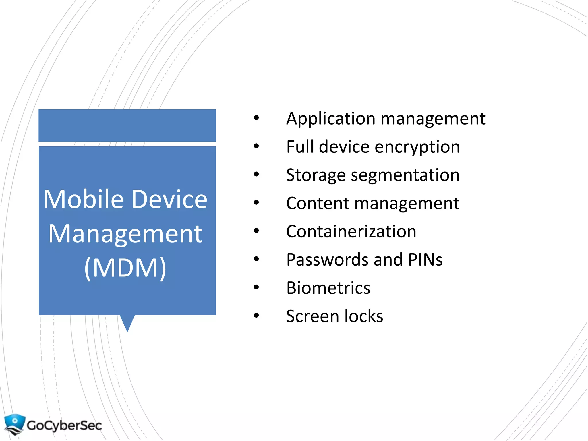 Mobile Device
Management
(MDM)
• Application management
• Full device encryption
• Storage segmentation
• Content management
• Containerization
• Passwords and PINs
• Biometrics
• Screen locks
 