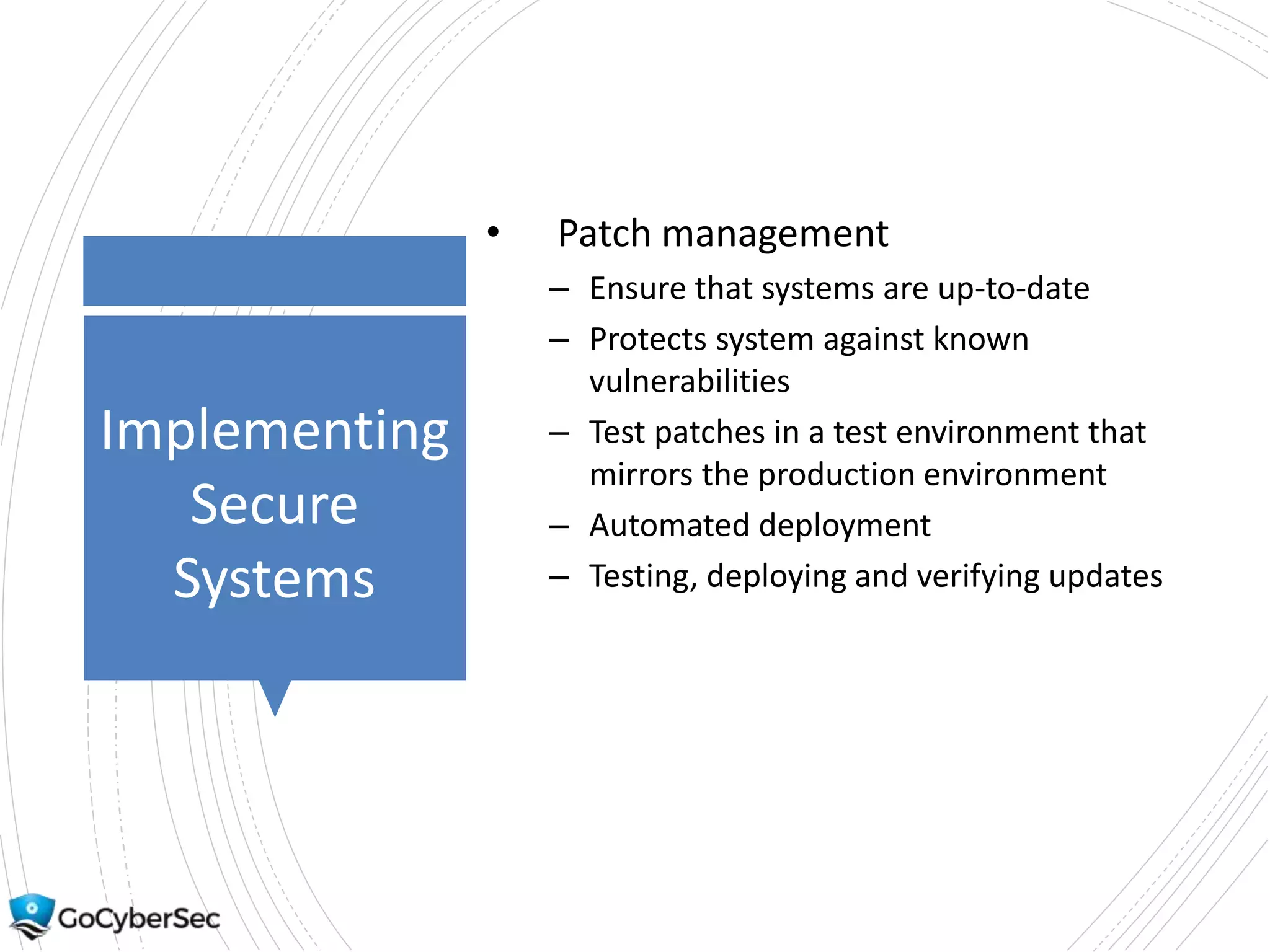 Implementing
Secure
Systems
• Patch management
– Ensure that systems are up-to-date
– Protects system against known
vulnerabilities
– Test patches in a test environment that
mirrors the production environment
– Automated deployment
– Testing, deploying and verifying updates
 