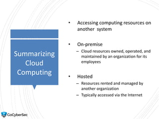 Summarizing
Cloud
Computing
• Accessing computing resources on
another system
• On-premise
– Cloud resources owned, operated, and
maintained by an organization for its
employees
• Hosted
– Resources rented and managed by
another organization
– Typically accessed via the Internet
 