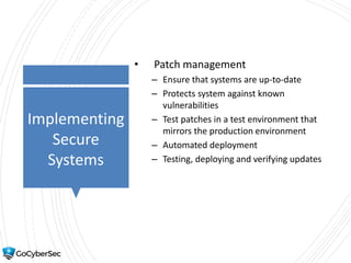 Implementing
Secure
Systems
• Patch management
– Ensure that systems are up-to-date
– Protects system against known
vulnerabilities
– Test patches in a test environment that
mirrors the production environment
– Automated deployment
– Testing, deploying and verifying updates
 
