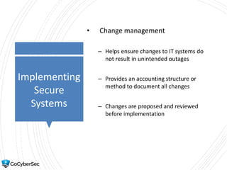 Implementing
Secure
Systems
• Change management
– Helps ensure changes to IT systems do
not result in unintended outages
– Provides an accounting structure or
method to document all changes
– Changes are proposed and reviewed
before implementation
 