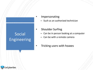 Social
Engineering
• Impersonating
– Such as an authorized technician
• Shoulder Surfing
– Can be in person looking at a computer
– Can be with a remote camera
• Tricking users with hoaxes
 