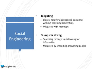 Social
Engineering
• Tailgating
– Closely following authorized personnel
without providing credentials
– Mitigated with mantraps
• Dumpster diving
– Searching through trash looking for
information
– Mitigated by shredding or burning papers
 