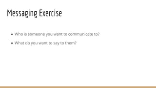 Messaging Exercise
● Who is someone you want to communicate to?
● What do you want to say to them?
 
