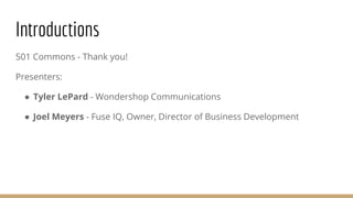 Introductions
501 Commons - Thank you!
Presenters:
● Tyler LePard - Wondershop Communications
● Joel Meyers - Fuse IQ, Owner, Director of Business Development
 