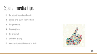 Social media tips
1. Be genuine and authentic
2. Listen and learn from others
3. Be generous
4. Don’t delete
5. Be grateful
6. Content is king
7. You can’t possibly read/do it all
21
 