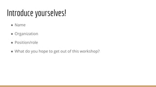 Introduce yourselves!
● Name
● Organization
● Position/role
● What do you hope to get out of this workshop?
 