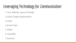 Leveraging Technology for Communication
1. Your Website: Layout & Design
2. Search Engine Optimization
3. Video
4. Email Tools
5. CRM’s
6. Text/SMS
7. Exercise
 