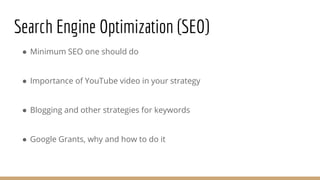 Search Engine Optimization (SEO)
● Minimum SEO one should do
● Importance of YouTube video in your strategy
● Blogging and other strategies for keywords
● Google Grants, why and how to do it
 