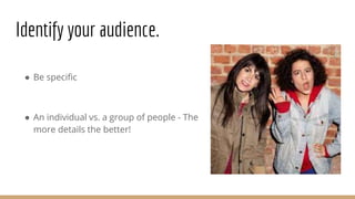 ● Be specific
● An individual vs. a group of people - The
more details the better!
Identify your audience.
 