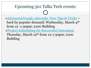 Upcoming 501 Talks Tech events:
●Advanced Google Adwords: New Tips & Tricks –
back by popular demand; Wednesday, March 4th
from 12 -1:30pm; 2100 Building
●Project Scheduling for Successful Outcomes;
Thursday, March 19th from 12-1:30pm; 2100
Building